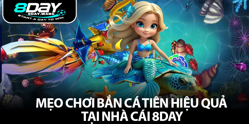 Mẹo chơi bắn cá Tiên hiệu quả tại nhà cái 8day