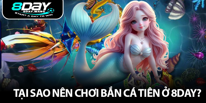Tại sao nên chơi bắn cá Tiên ở 8DAY?